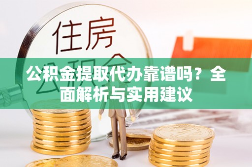 临清公积金提取代办靠谱吗？全面解析与实用建议