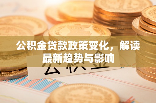 临清公积金贷款政策变化，解读最新趋势与影响