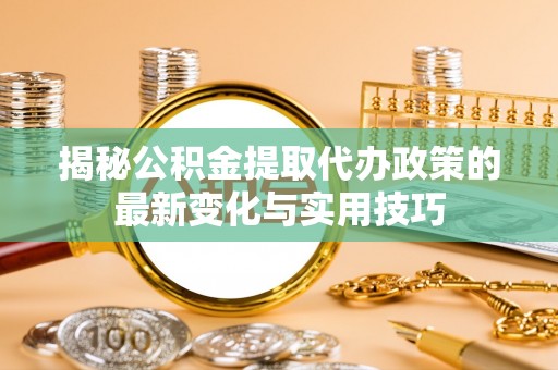 临清揭秘公积金提取代办政策的最新变化与实用技巧