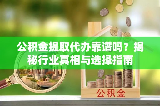 临清公积金提取代办靠谱吗？揭秘行业真相与选择指南