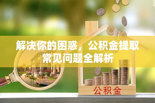 临清解决你的困惑，公积金提取常见问题全解析