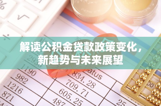 临清解读公积金贷款政策变化，新趋势与未来展望