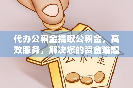 临清代办公积金提取公积金，高效服务，解决您的资金难题
