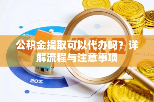 临清公积金提取可以代办吗？详解流程与注意事项