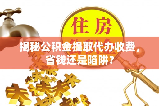 临清揭秘公积金提取代办收费，省钱还是陷阱？