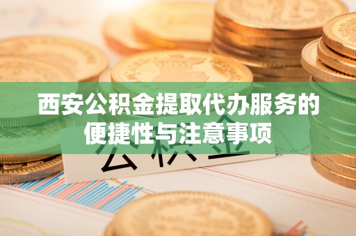 临清西安公积金提取代办服务的便捷性与注意事项