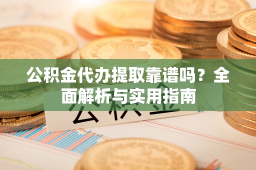 临清公积金代办提取靠谱吗？全面解析与实用指南
