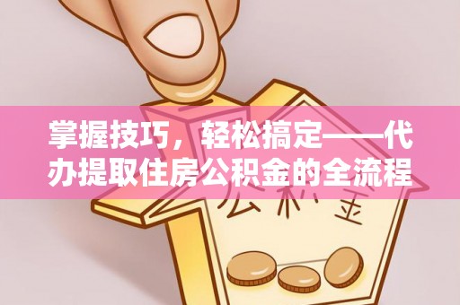 临清掌握技巧，轻松搞定——代办提取住房公积金的全流程解析