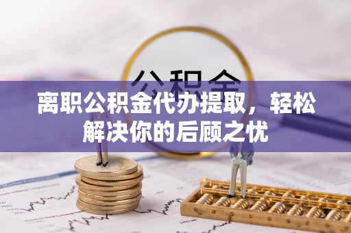 临清离职公积金代办提取，轻松解决你的后顾之忧