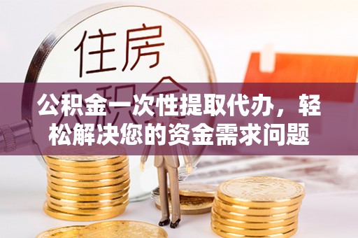 临清公积金一次性提取代办，轻松解决您的资金需求问题