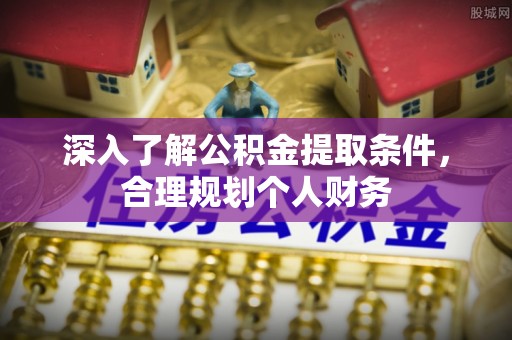 临清深入了解公积金提取条件，合理规划个人财务