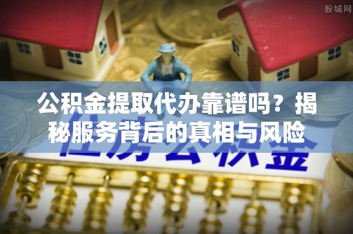 临清公积金提取代办靠谱吗？揭秘服务背后的真相与风险
