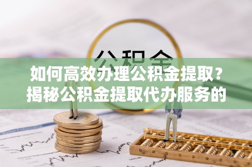 临清如何高效办理公积金提取？揭秘公积金提取代办服务的优势与注意事项