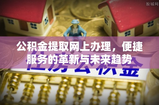 临清公积金提取网上办理，便捷服务的革新与未来趋势