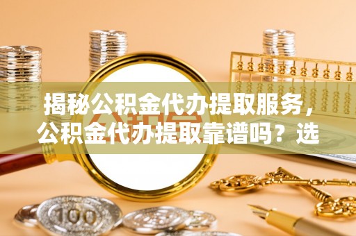 临清揭秘公积金代办提取服务，公积金代办提取靠谱吗？选择前你需要知道这些！