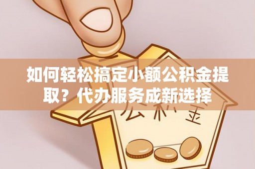 临清如何轻松搞定小额公积金提取？代办服务成新选择
