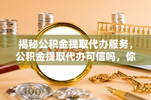 临清揭秘公积金提取代办服务，公积金提取代办可信吗，你需要知道的真相