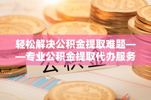 临清轻松解决公积金提取难题——专业公积金提取代办服务详解