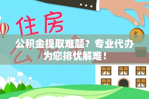 临清公积金提取难题？专业代办为您排忧解难！