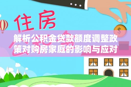 临清解析公积金贷款额度调整政策对购房家庭的影响与应对策略