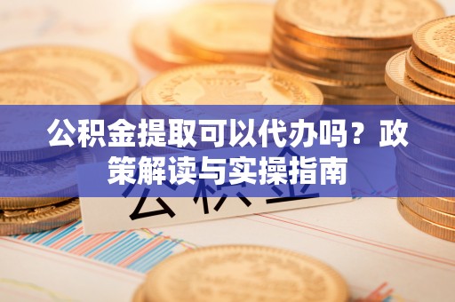 临清公积金提取可以代办吗？政策解读与实操指南