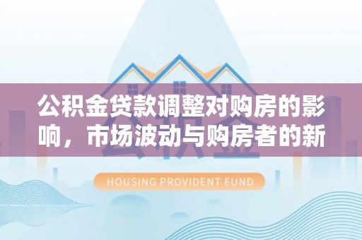 临清公积金贷款调整对购房的影响，市场波动与购房者的新选择