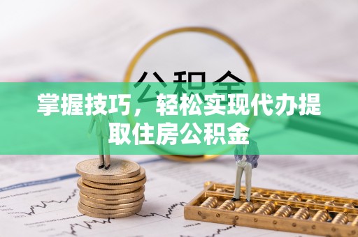 临清掌握技巧，轻松实现代办提取住房公积金