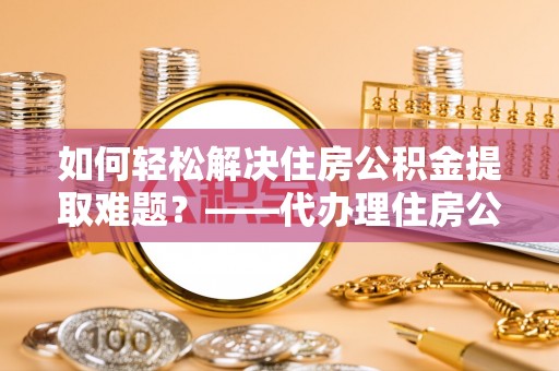 临清如何轻松解决住房公积金提取难题？——代办理住房公积金提取服务解析
