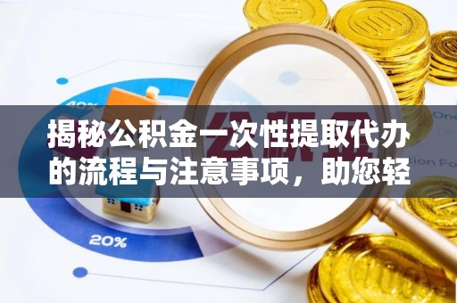 临清揭秘公积金一次性提取代办的流程与注意事项，助您轻松搞定财务规划