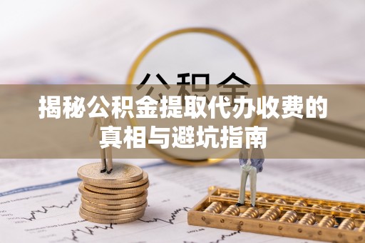 临清揭秘公积金提取代办收费的真相与避坑指南