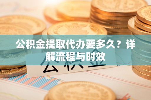 临清公积金提取代办要多久？详解流程与时效