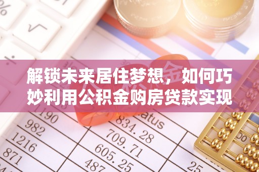 临清解锁未来居住梦想，如何巧妙利用公积金购房贷款实现房产投资
