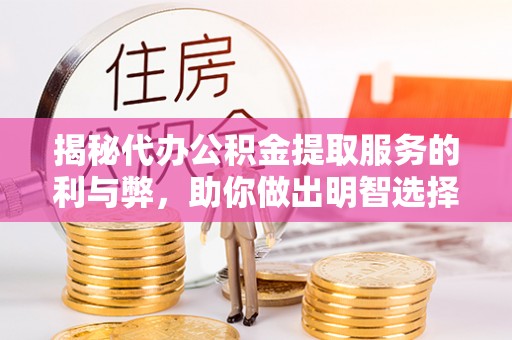临清揭秘代办公积金提取服务的利与弊，助你做出明智选择