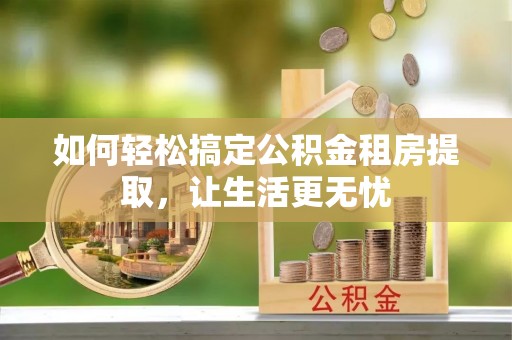 临清如何轻松搞定公积金租房提取，让生活更无忧