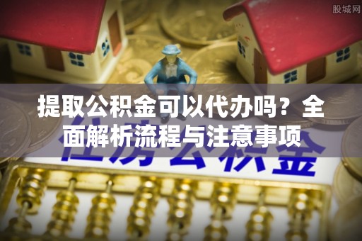 临清提取公积金可以代办吗？全面解析流程与注意事项