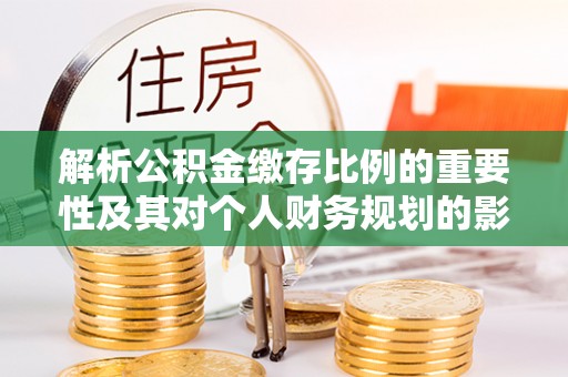 临清解析公积金缴存比例的重要性及其对个人财务规划的影响