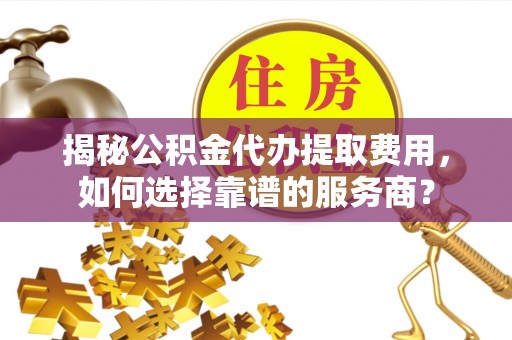 临清揭秘公积金代办提取费用，如何选择靠谱的服务商？