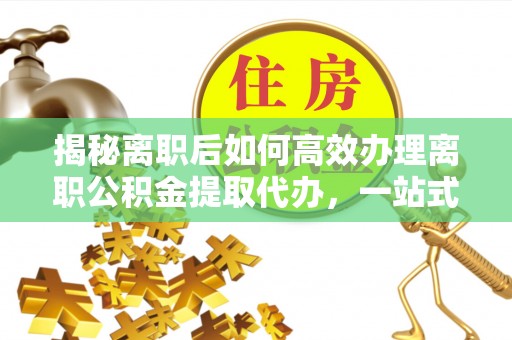 临清揭秘离职后如何高效办理离职公积金提取代办，一站式服务全解析