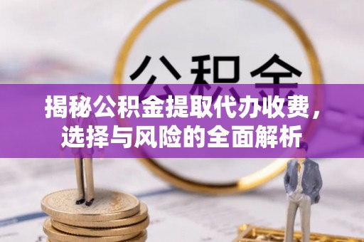 临清揭秘公积金提取代办收费，选择与风险的全面解析