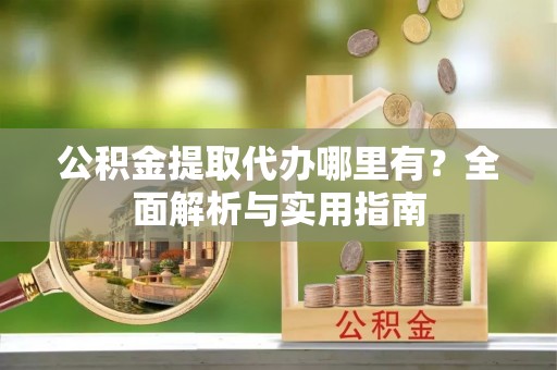 临清公积金提取代办哪里有？全面解析与实用指南