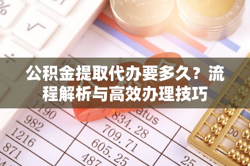 临清公积金提取代办要多久？流程解析与高效办理技巧