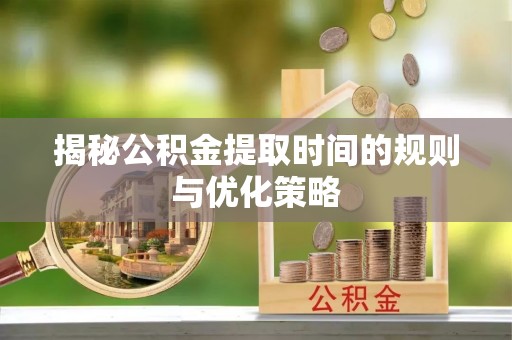 临清揭秘公积金提取时间的规则与优化策略