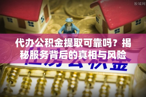 临清代办公积金提取可靠吗？揭秘服务背后的真相与风险