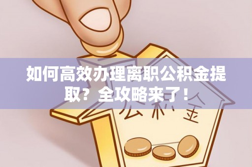 临清如何高效办理离职公积金提取？全攻略来了！