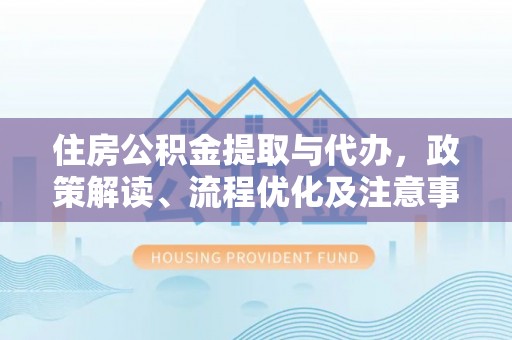 临清住房公积金提取与代办，政策解读、流程优化及注意事项