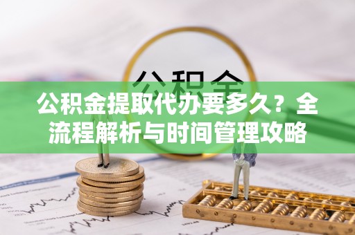 临清公积金提取代办要多久？全流程解析与时间管理攻略