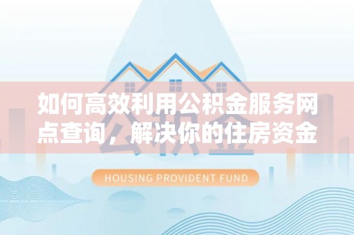 临清如何高效利用公积金服务网点查询，解决你的住房资金难题