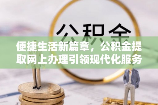 临清便捷生活新篇章，公积金提取网上办理引领现代化服务
