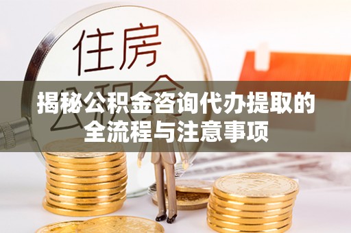 临清揭秘公积金咨询代办提取的全流程与注意事项