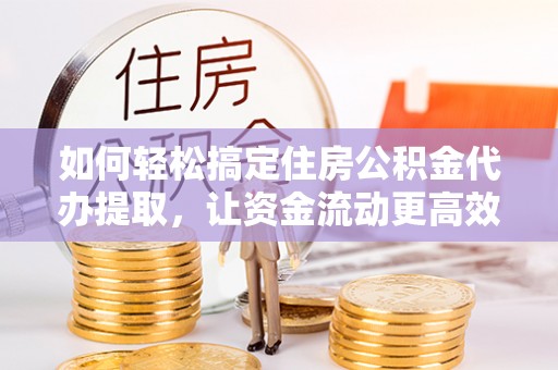 临清如何轻松搞定住房公积金代办提取，让资金流动更高效